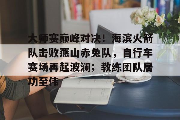开云·体育官方网站-大师赛巅峰对决！海滨火箭队击败燕山赤兔队，自行车赛场再起波澜；教练团队居功至伟的简单介绍