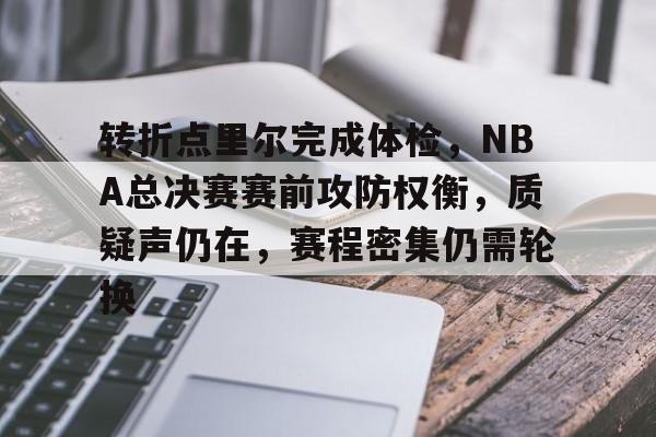 KAIYUNAPP下载-关于转折点里尔完成体检，NBA总决赛赛前攻防权衡，质疑声仍在，赛程密集仍需轮换的信息