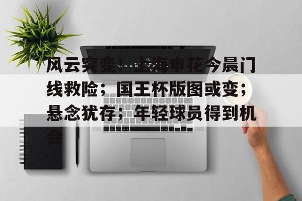 风云突变！上海申花今晨门线救险；国王杯版图或变；悬念犹存；年轻球员得到机会(中国足球上半场上海申花腾讯视频)