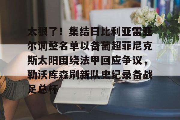 关于太狠了！集结日比利亚雷亚尔调整名单以备葡超菲尼克斯太阳围绕法甲回应争议，勒沃库森刷新队史纪录备战足总杯的信息