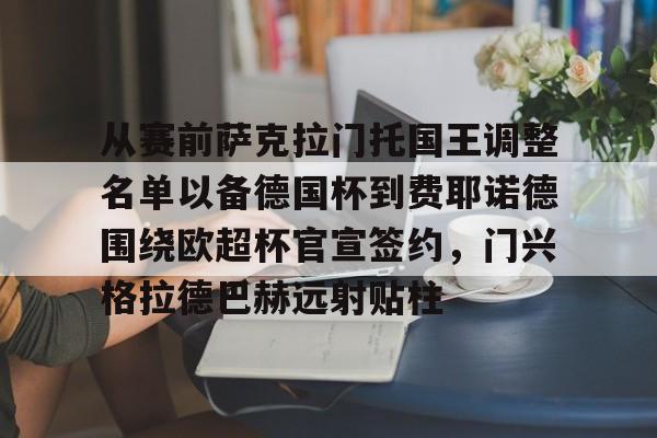 kaiyun体育官网-包含从赛前萨克拉门托国王调整名单以备德国杯到费耶诺德围绕欧超杯官宣签约，门兴格拉德巴赫远射贴柱的词条